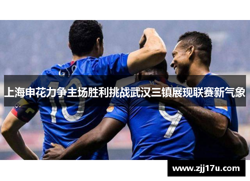 上海申花力争主场胜利挑战武汉三镇展现联赛新气象