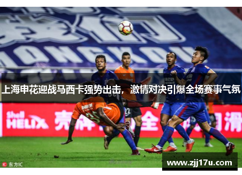 上海申花迎战马西卡强势出击，激情对决引爆全场赛事气氛