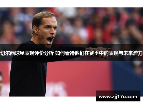 切尔西球星表现评价分析 如何看待他们在赛季中的表现与未来潜力