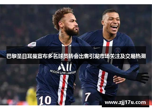 巴黎圣日耳曼宣布多名球员转会出售引发市场关注及交易热潮