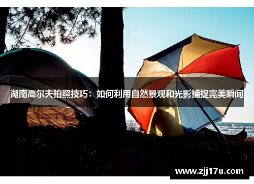 湖南高尔夫拍照技巧：如何利用自然景观和光影捕捉完美瞬间