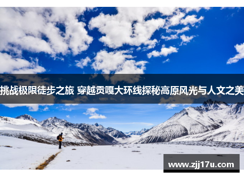 挑战极限徒步之旅 穿越贡嘎大环线探秘高原风光与人文之美